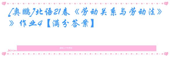 [奥鹏]北语21春《劳动关系与劳动法》作业4【满分答案】