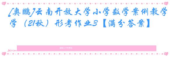 [奥鹏]云南开放大学小学数学案例教学（21秋）形考作业3【满分答案】