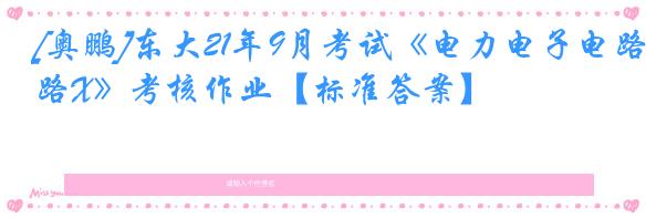 [奥鹏]东大21年9月考试《电力电子电路X》考核作业【标准答案】