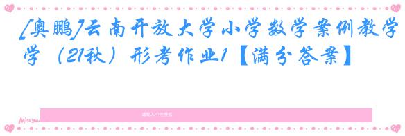 [奥鹏]云南开放大学小学数学案例教学（21秋）形考作业1【满分答案】