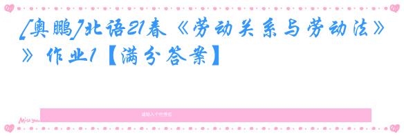[奥鹏]北语21春《劳动关系与劳动法》作业1【满分答案】