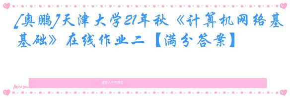 [奥鹏]天津大学21年秋《计算机网络基础》在线作业二【满分答案】