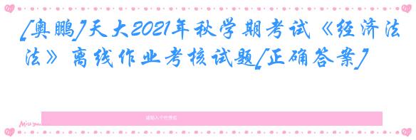 [奥鹏]天大2021年秋学期考试《经济法》离线作业考核试题[正确答案]