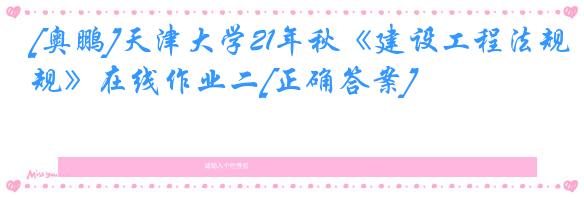 [奥鹏]天津大学21年秋《建设工程法规》在线作业二[正确答案]
