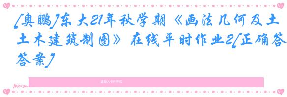 [奥鹏]东大21年秋学期《画法几何及土木建筑制图》在线平时作业2[正确答案]