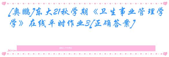 [奥鹏]东大21秋学期《卫生事业管理学》在线平时作业3[正确答案]