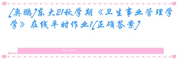 [奥鹏]东大21秋学期《卫生事业管理学》在线平时作业1[正确答案]