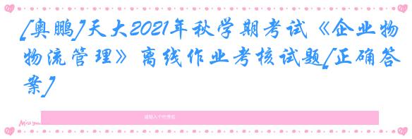 [奥鹏]天大2021年秋学期考试《企业物流管理》离线作业考核试题[正确答案]