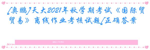 [奥鹏]天大2021年秋学期考试《国际贸易》离线作业考核试题[正确答案]