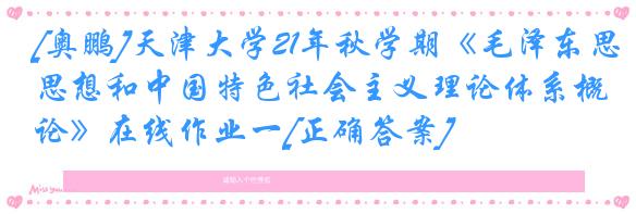 [奥鹏]天津大学21年秋学期《毛泽东思想和中国特色社会主义理论体系概论》在线作业一[正确答案]