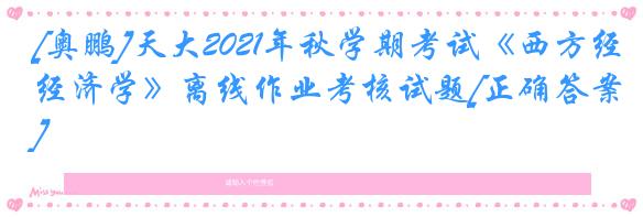 [奥鹏]天大2021年秋学期考试《西方经济学》离线作业考核试题[正确答案]
