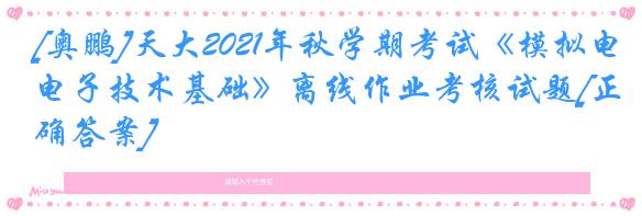 [奥鹏]天大2021年秋学期考试《模拟电子技术基础》离线作业考核试题[正确答案]