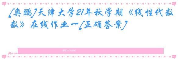 [奥鹏]天津大学21年秋学期《线性代数》在线作业一[正确答案]