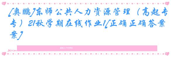 [奥鹏]东师公共人力资源管理（高起专）21秋学期在线作业1[正确正确答案]