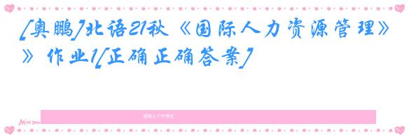 [奥鹏]北语21秋《国际人力资源管理》作业1[正确正确答案]