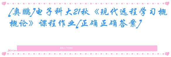 [奥鹏]电子科大21秋《现代远程学习概论》课程作业[正确正确答案]