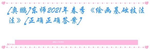 [奥鹏]东师2021年春季《绘画基础技法》[正确正确答案]
