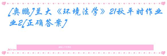 [奥鹏]兰大《环境法学》21秋平时作业2[正确答案]