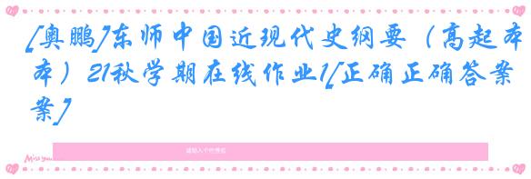 [奥鹏]东师中国近现代史纲要（高起本）21秋学期在线作业1[正确正确答案]