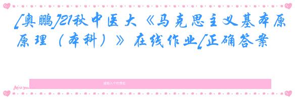[奥鹏]21秋中医大《马克思主义基本原理（本科）》在线作业[正确答案]