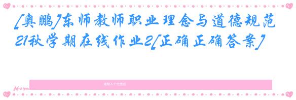 [奥鹏]东师教师职业理念与道德规范21秋学期在线作业2[正确正确答案]