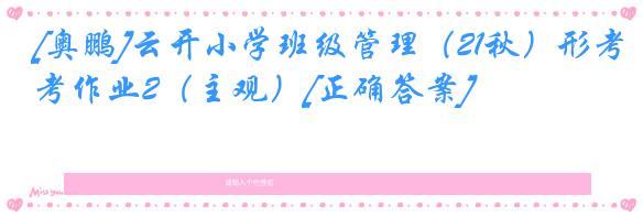 [奥鹏]云开小学班级管理（21秋）形考作业2（主观）[正确答案]