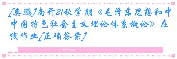 [奥鹏]南开21秋学期《毛泽东思想和中国特色社会主义理论体系概论》在线作业[正确答案]
