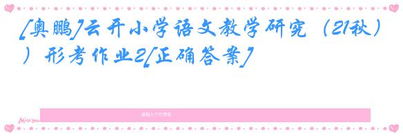 [奥鹏]云开小学语文教学研究（21秋）形考作业2[正确答案]