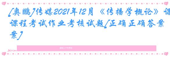 [奥鹏]传媒2021年12月《传播学概论》课程考试作业考核试题[正确正确答案]