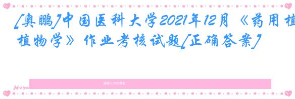 [奥鹏]中国医科大学2021年12月《药用植物学》作业考核试题[正确答案]