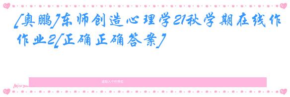 [奥鹏]东师创造心理学21秋学期在线作业2[正确正确答案]