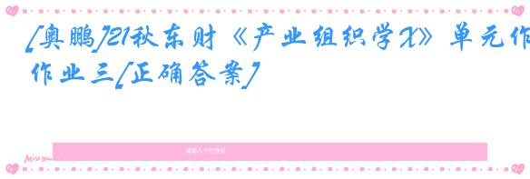 [奥鹏]21秋东财《产业组织学X》单元作业三[正确答案]