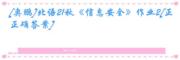 [奥鹏]北语21秋《信息安全》作业2[正确答案]