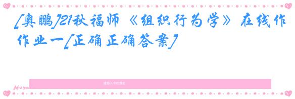[奥鹏]21秋福师《组织行为学》在线作业一[正确正确答案]