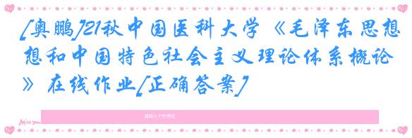 [奥鹏]21秋中国医科大学《毛泽东思想和中国特色社会主义理论体系概论》在线作业[正确答案]