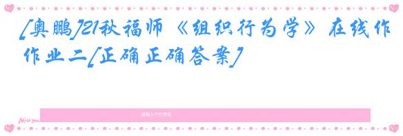 [奥鹏]21秋福师《组织行为学》在线作业二[正确正确答案]