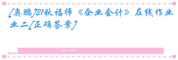 [奥鹏]21秋福师《企业会计》在线作业二[正确答案]