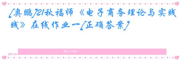 [奥鹏]21秋福师《电子商务理论与实践》在线作业一[正确答案]