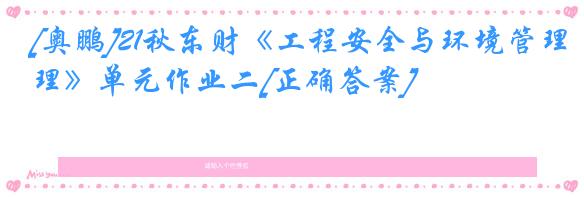 [奥鹏]21秋东财《工程安全与环境管理》单元作业二[正确答案]