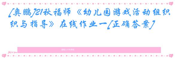 [奥鹏]21秋福师《幼儿园游戏活动组织与指导》在线作业一[正确答案]