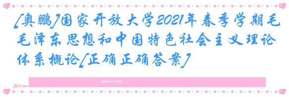 [奥鹏]国家开放大学2021年春季学期毛泽东思想和中国特色社会主义理论体系概论[正确正确答案]