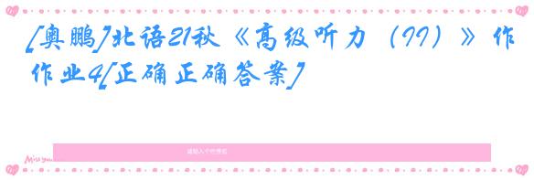 [奥鹏]北语21秋《高级听力（II）》作业4[正确正确答案]