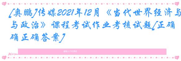 [奥鹏]传媒2021年12月《当代世界经济与政治》课程考试作业考核试题[正确正确答案]