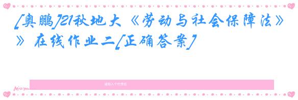 [奥鹏]21秋地大《劳动与社会保障法》在线作业二[正确答案]