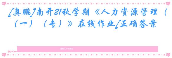 [奥鹏]南开21秋学期《人力资源管理（一）（专）》在线作业[正确答案]