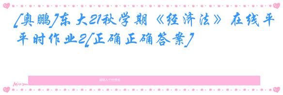 [奥鹏]东大21秋学期《经济法》在线平时作业2[正确正确答案]