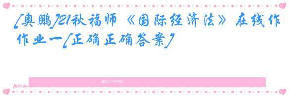 [奥鹏]21秋福师《国际经济法》在线作业一[正确正确答案]