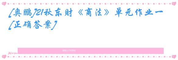 [奥鹏]21秋东财《商法》单元作业一[正确答案]