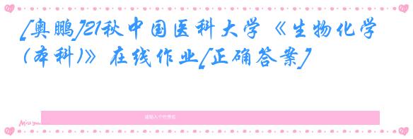 [奥鹏]21秋中国医科大学《生物化学(本科)》在线作业[正确答案]