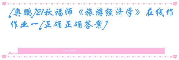 [奥鹏]21秋福师《旅游经济学》在线作业一[正确正确答案]